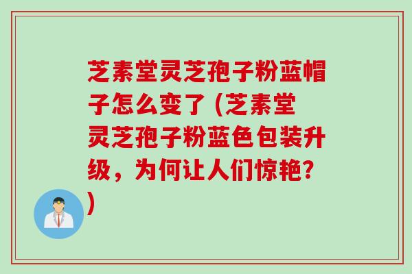 芝素堂灵芝孢子粉蓝帽子怎么变了 (芝素堂灵芝孢子粉蓝色包装升级,为何让人们惊艳?) 芝素堂灵芝孢子粉蓝帽子怎么变了 (芝素堂灵芝孢子粉蓝色包装升级,为何让人们惊艳?)