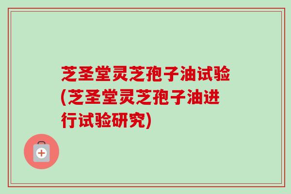 芝圣堂灵芝孢子油试验(芝圣堂灵芝孢子油进行试验研究)