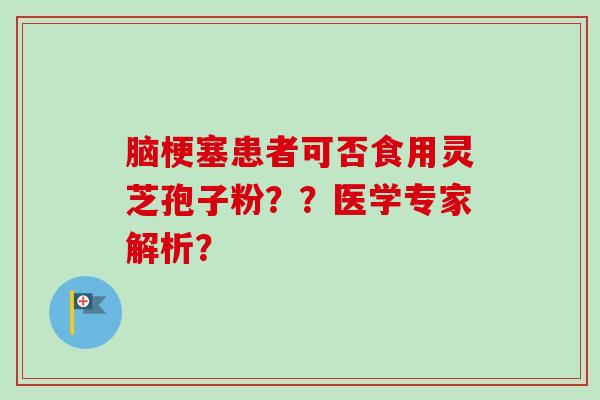 脑梗塞患者可否食用灵芝孢子粉？？医学专家解析？