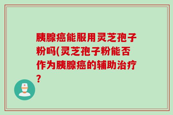 胰腺癌能服用灵芝孢子粉吗(灵芝孢子粉能否作为胰腺癌的辅助治疗？
