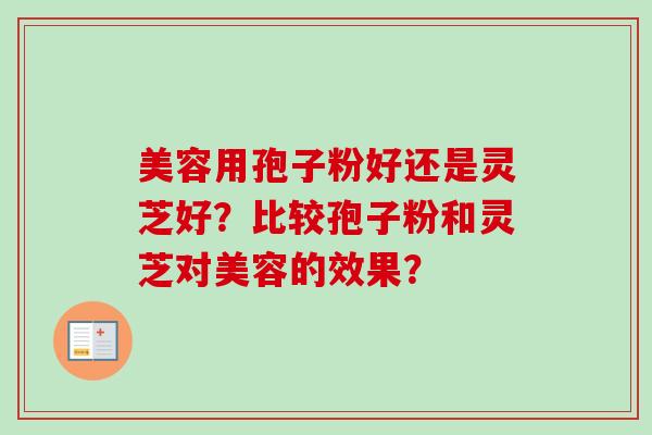 美容用孢子粉好还是灵芝好？比较孢子粉和灵芝对美容的效果？