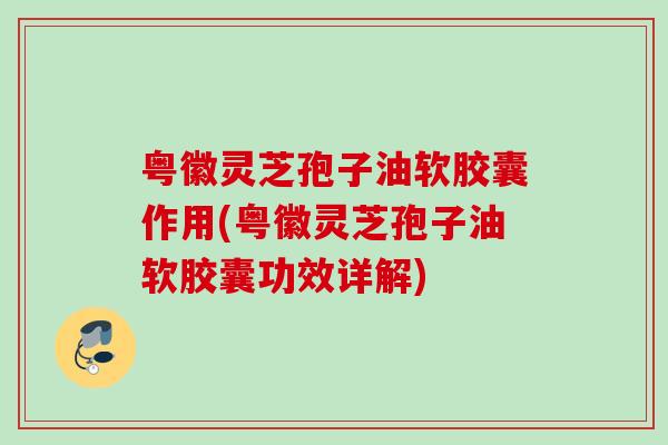 粤徽灵芝孢子油软胶囊作用(粤徽灵芝孢子油软胶囊功效详解) 粤徽灵芝孢子油软胶囊作用(粤徽灵芝孢子油软胶囊功效详解)