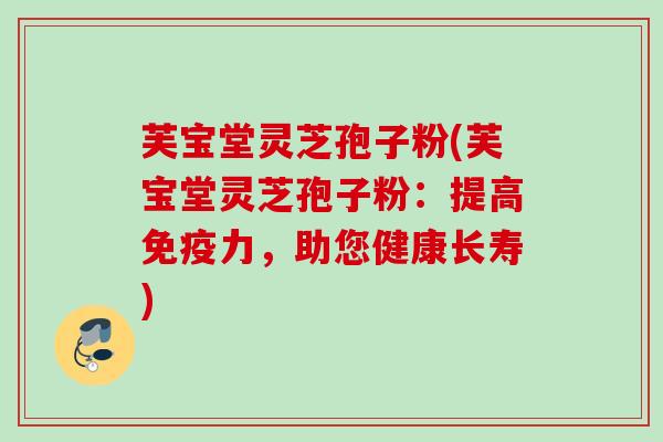 芙宝堂灵芝孢子粉(芙宝堂灵芝孢子粉：提高免疫力，助您健康长寿)