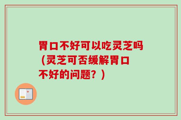 胃口不好可以吃灵芝吗 (灵芝可否缓解胃口不好的问题？)