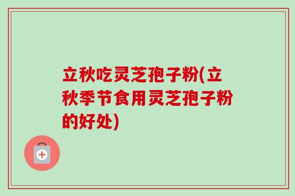 立秋吃灵芝孢子粉(立秋季节食用灵芝孢子粉的好处)
