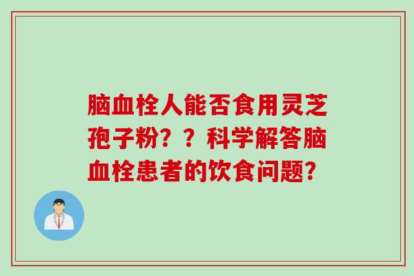 脑血栓人能否食用灵芝孢子粉？？科学解答脑血栓患者的饮食问题？