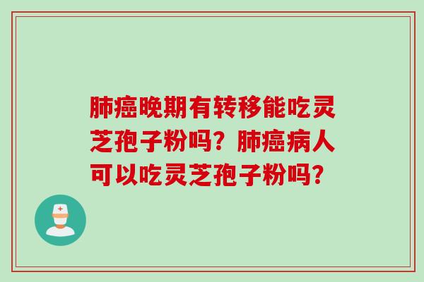 肺癌晚期有转移能吃灵芝孢子粉吗？肺癌病人可以吃灵芝孢子粉吗？
