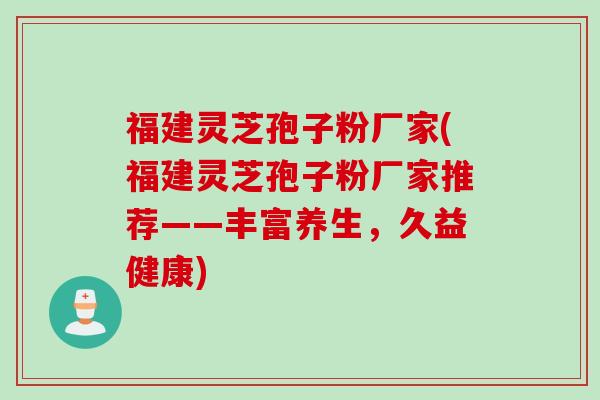 福建灵芝孢子粉厂家(福建灵芝孢子粉厂家推荐——丰富养生，久益健康)