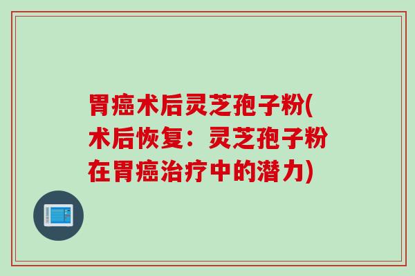 胃癌术后灵芝孢子粉(术后恢复：灵芝孢子粉在胃癌治疗中的潜力)