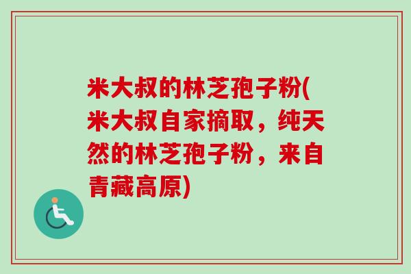 米大叔的林芝孢子粉(米大叔自家摘取，纯天然的林芝孢子粉，来自青藏高原)