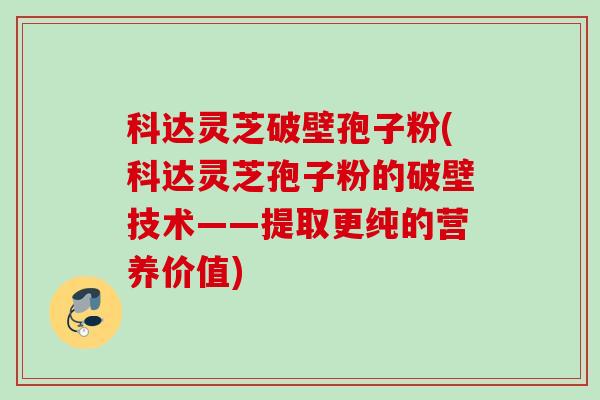 科达灵芝破壁孢子粉(科达灵芝孢子粉的破壁技术——提取更纯的营养价值)