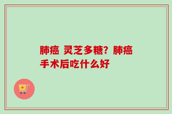 肺癌 灵芝多糖？肺癌手术后吃什么好