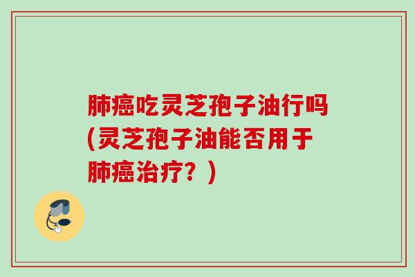 肺癌吃灵芝孢子油行吗(灵芝孢子油能否用于肺癌治疗？)