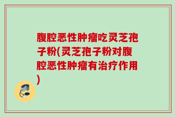 腹腔恶性吃灵芝孢子粉(灵芝孢子粉对腹腔恶性有作用) 腹腔恶性吃灵芝孢子粉(灵芝孢子粉对腹腔恶性有作用)