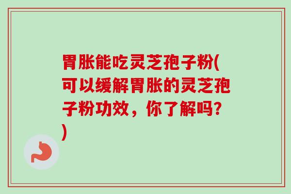 胃胀能吃灵芝孢子粉(可以缓解胃胀的灵芝孢子粉功效，你了解吗？)