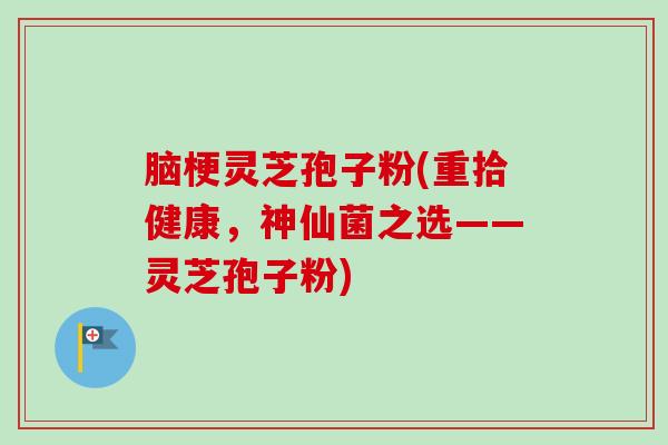 脑梗灵芝孢子粉(重拾健康，神仙菌之选——灵芝孢子粉)