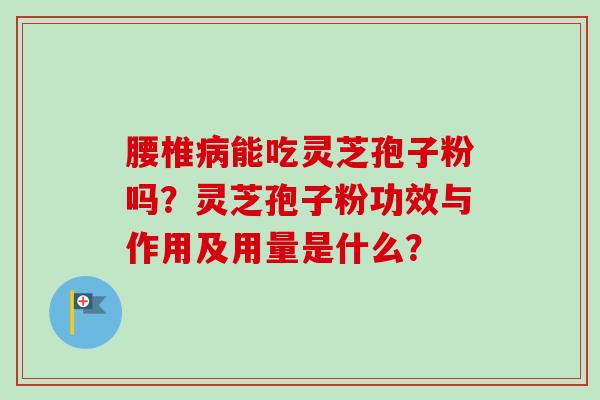 腰椎病能吃灵芝孢子粉吗？灵芝孢子粉功效与作用及用量是什么？