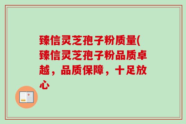 臻信灵芝孢子粉质量(臻信灵芝孢子粉品质卓越，品质保障，十足放心