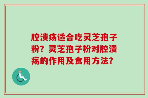 腔溃疡适合吃灵芝孢子粉？灵芝孢子粉对腔溃疡的作用及食用方法？