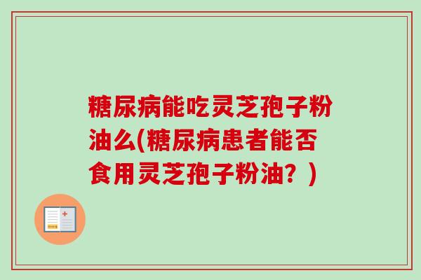能吃灵芝孢子粉油么(患者能否食用灵芝孢子粉油？)