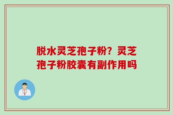 脱水灵芝孢子粉？灵芝孢子粉胶囊有副作用吗