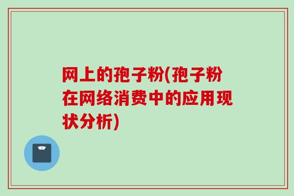 网上的孢子粉(孢子粉在网络消费中的应用现状分析) 网上的孢子粉(孢子粉在网络消费中的应用现状分析)