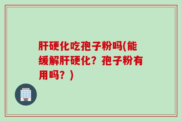 肝硬化吃孢子粉吗(能缓解肝硬化？孢子粉有用吗？)