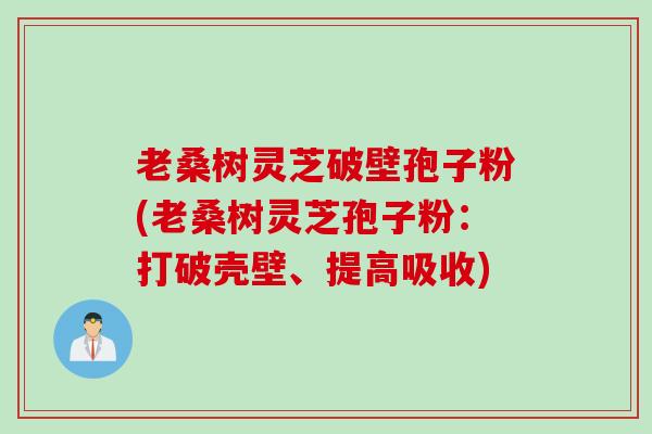 老桑树灵芝破壁孢子粉(老桑树灵芝孢子粉：打破壳壁、提高吸收)