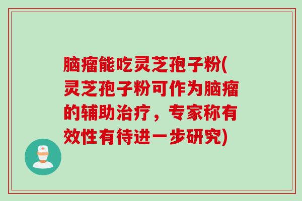 脑瘤能吃灵芝孢子粉(灵芝孢子粉可作为脑瘤的辅助，专家称有效性有待进一步研究)
