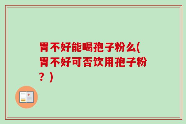 胃不好能喝孢子粉么(胃不好可否饮用孢子粉？)