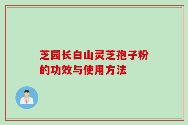 芝园长白山灵芝孢子粉的功效与使用方法