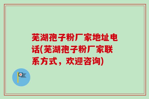 芜湖孢子粉厂家地址电话(芜湖孢子粉厂家联系方式，欢迎咨询)