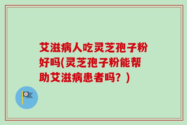 艾滋病人吃灵芝孢子粉好吗(灵芝孢子粉能帮助艾滋病患者吗？)