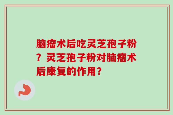 脑瘤术后吃灵芝孢子粉？灵芝孢子粉对脑瘤术后康复的作用？
