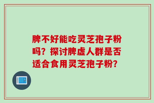 脾不好能吃灵芝孢子粉吗？探讨脾虚人群是否适合食用灵芝孢子粉？