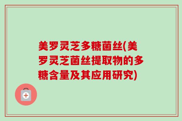 美罗灵芝多糖菌丝(美罗灵芝菌丝提取物的多糖含量及其应用研究)