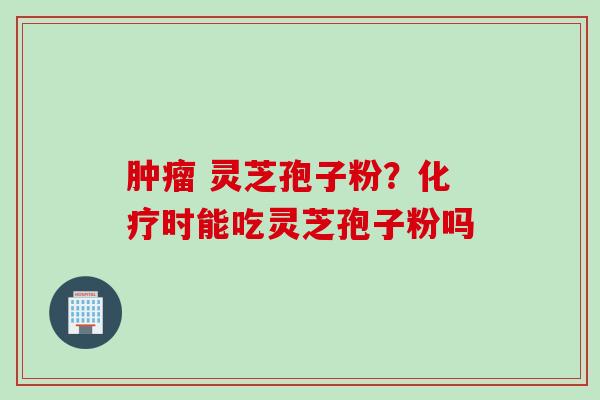 肿瘤 灵芝孢子粉？化疗时能吃灵芝孢子粉吗