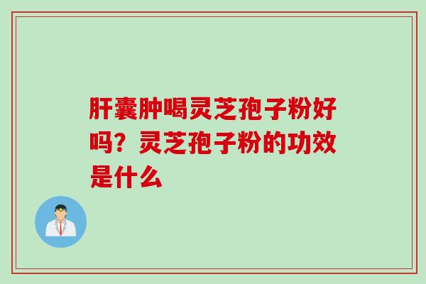 肝囊肿喝灵芝孢子粉好吗？灵芝孢子粉的功效是什么