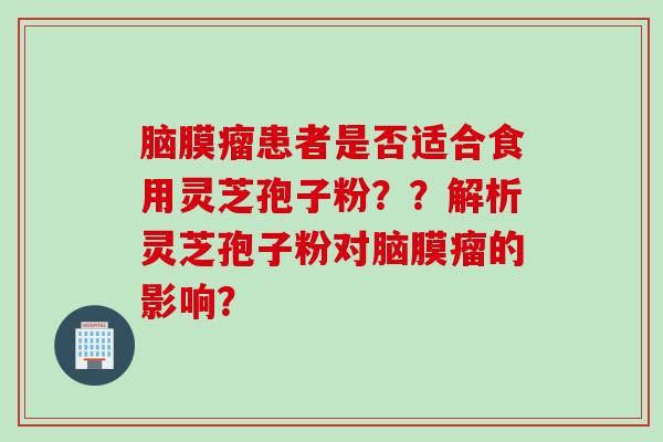 脑膜瘤患者是否适合食用灵芝孢子粉？？解析灵芝孢子粉对脑膜瘤的影响？