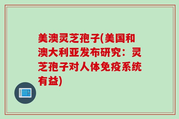 美澳灵芝孢子(美国和澳大利亚发布研究：灵芝孢子对人体免疫系统有益)