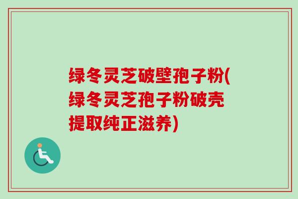 绿冬灵芝破壁孢子粉(绿冬灵芝孢子粉破壳 提取纯正滋养)