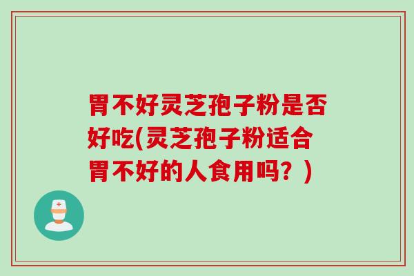 胃不好灵芝孢子粉是否好吃(灵芝孢子粉适合胃不好的人食用吗？)