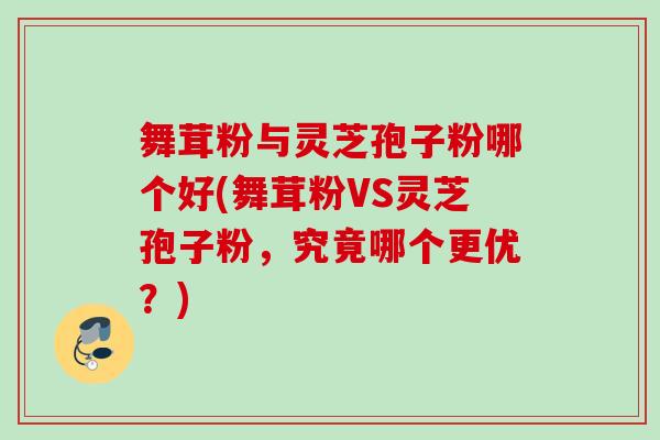 舞茸粉与灵芝孢子粉哪个好(舞茸粉VS灵芝孢子粉，究竟哪个更优？)