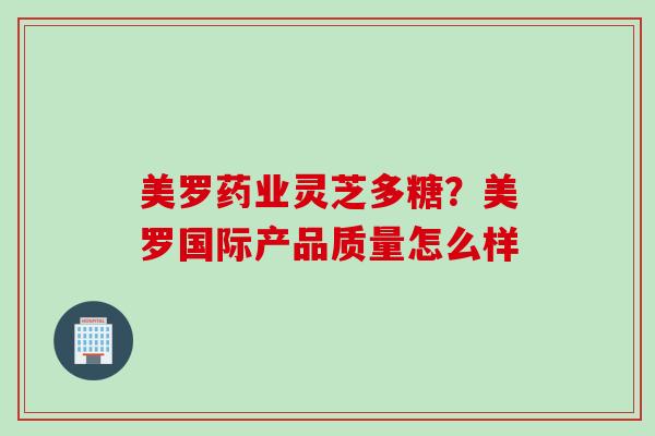 美罗药业灵芝多糖？美罗国际产品质量怎么样