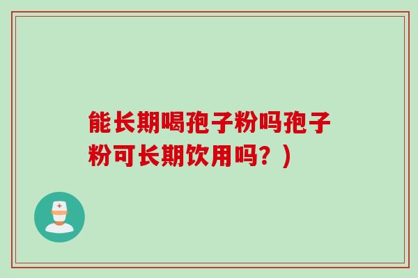 能长期喝孢子粉吗孢子粉可长期饮用吗？)