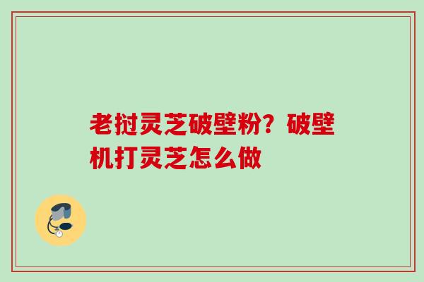 老挝灵芝破壁粉？破壁机打灵芝怎么做