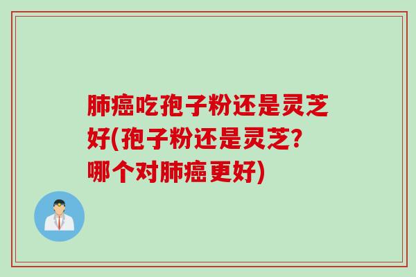 吃孢子粉还是灵芝好(孢子粉还是灵芝？哪个对更好)