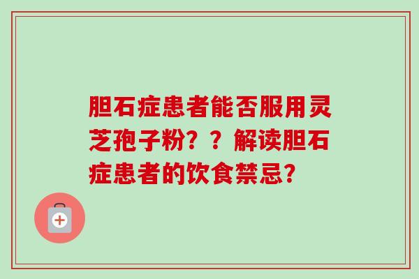 胆石症患者能否服用灵芝孢子粉？？解读胆石症患者的饮食禁忌？