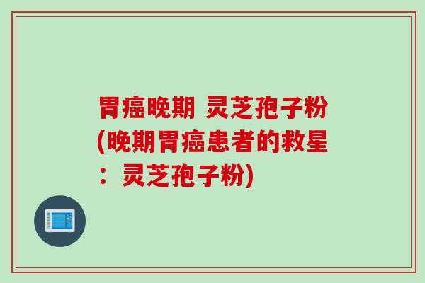 胃癌晚期 灵芝孢子粉(晚期胃癌患者的救星：灵芝孢子粉)