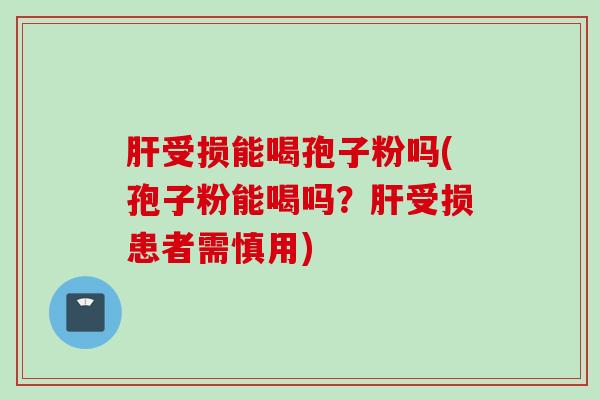 肝受损能喝孢子粉吗(孢子粉能喝吗？肝受损患者需慎用)